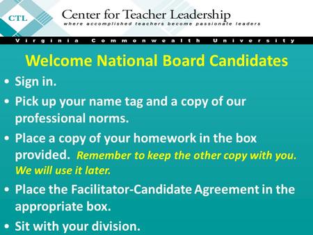 Welcome National Board Candidates Sign in. Pick up your name tag and a copy of our professional norms. Place a copy of your homework in the box provided.