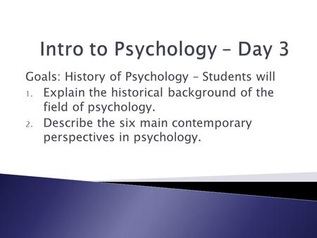 Goals: History of Psychology – Students will 1. Explain the historical background of the field of psychology. 2. Describe the six main contemporary perspectives.