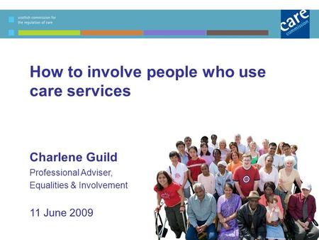 How to involve people who use care services Charlene Guild Professional Adviser, Equalities & Involvement 11 June 2009.