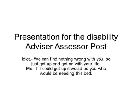 Presentation for the disability Adviser Assessor Post Idiot.- We can find nothing wrong with you, so just get up and get on with your life. Me.- If I could.