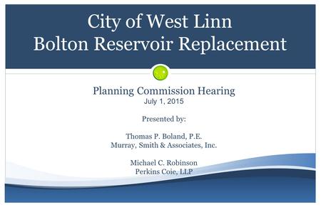 City of West Linn Bolton Reservoir Replacement Planning Commission Hearing July 1, 2015 Presented by: Thomas P. Boland, P.E. Murray, Smith & Associates,