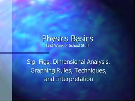 Physics Basics First Week of School Stuff Sig. Figs, Dimensional Analysis, Graphing Rules, Techniques, and Interpretation.