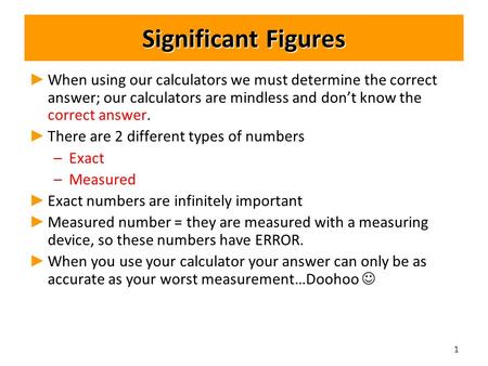 Significant Figures ► ► When using our calculators we must determine the correct answer; our calculators are mindless and don’t know the correct answer.