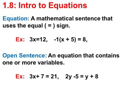 1.8: Intro to Equations Equation: A mathematical sentence that uses the equal ( = ) sign. 	 	Ex: 3x=12, -1(x + 5) = 8, Open Sentence: An equation.