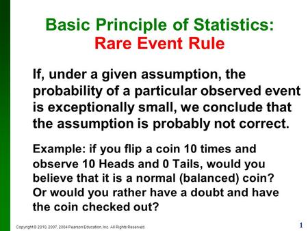 1 Copyright © 2010, 2007, 2004 Pearson Education, Inc. All Rights Reserved. Basic Principle of Statistics: Rare Event Rule If, under a given assumption,