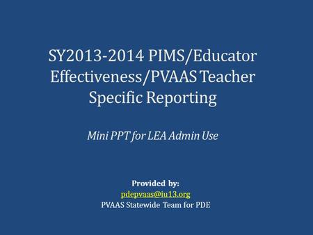 Provided by: PVAAS Statewide Team for PDE SY2013-2014 PIMS/Educator Effectiveness/PVAAS Teacher Specific Reporting Mini PPT for LEA Admin.