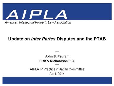 1 1 AIPLA Firm Logo American Intellectual Property Law Association Update on Inter Partes Disputes and the PTAB _____ John B. Pegram Fish & Richardson.