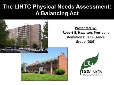 The LIHTC Physical Needs Assessment: A Balancing Act Presented By: Robert E. Hazelton, President Dominion Due Diligence Group (D3G)