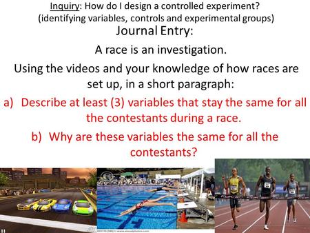 Inquiry: How do I design a controlled experiment? (identifying variables, controls and experimental groups) Journal Entry: A race is an investigation.