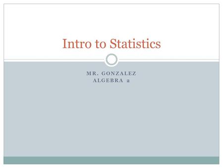 MR. GONZALEZ ALGEBRA 2 Intro to Statistics. Population and Sample What’s the difference?  A population is all the members of a set.  A sample is part.