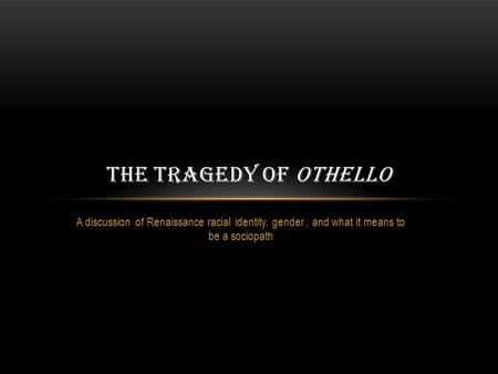 A discussion of Renaissance racial identity, gender, and what it means to be a sociopath THE TRAGEDY OF OTHELLO.