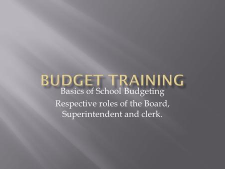 Basics of School Budgeting Respective roles of the Board, Superintendent and clerk.