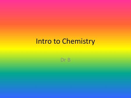 Intro to Chemistry Dr B. What is chemistry?? chem·is·try ˈ keməstrē/ noun 1.1 the branch of science that deals with the identification of the substances.