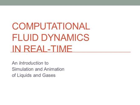 COMPUTATIONAL FLUID DYNAMICS IN REAL-TIME An Introduction to Simulation and Animation of Liquids and Gases.