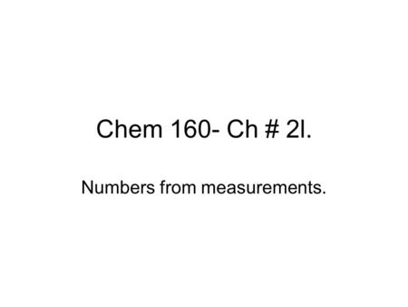 Chem 160- Ch # 2l. Numbers from measurements.. Measurements Experiments are performed. Numerical values or data are obtained from these measurements.