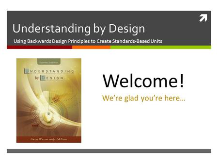  Understanding by Design Using Backwards Design Principles to Create Standards-Based Units Welcome! We’re glad you’re here…