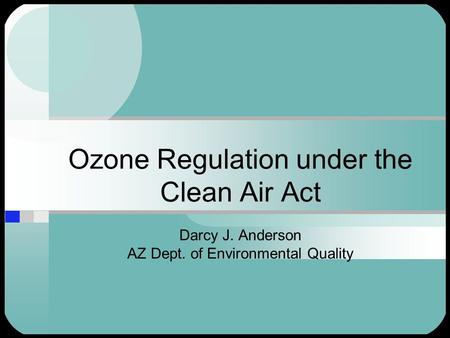 Ozone Regulation under the Clean Air Act Darcy J. Anderson AZ Dept. of Environmental Quality.