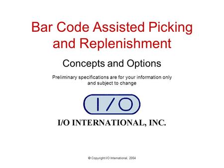 Bar Code Assisted Picking and Replenishment Concepts and Options  Copyright I/O International, 2004 Preliminary specifications are for your information.