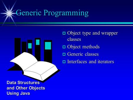 P Object type and wrapper classes p Object methods p Generic classes p Interfaces and iterators Generic Programming Data Structures and Other Objects Using.