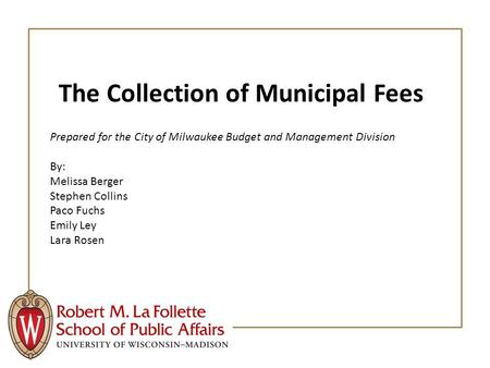 The Collection of Municipal Fees Prepared for the City of Milwaukee Budget and Management Division By: Melissa Berger Stephen Collins Paco Fuchs Emily.