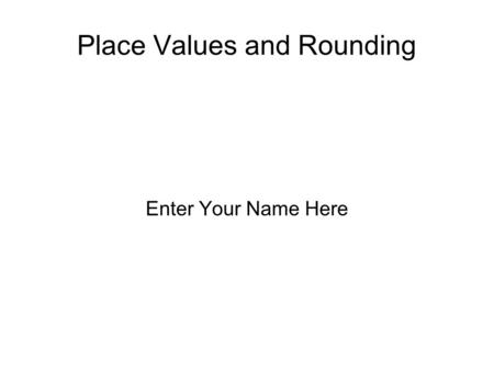 Place Values and Rounding Enter Your Name Here. Place Value Chart Insert a picture of a place value chart.