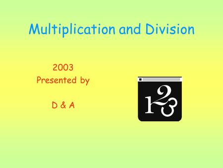 Multiplication and Division 2003 Presented by D & A.