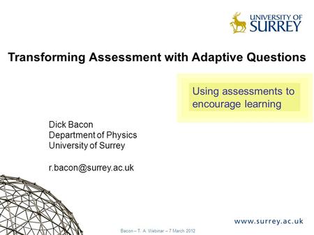 1 Bacon – T. A. Webinar – 7 March 2012 Transforming Assessment with Adaptive Questions Dick Bacon Department of Physics University of Surrey