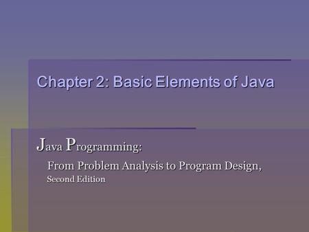 Chapter 2: Basic Elements of Java J ava P rogramming: From Problem Analysis to Program Design, From Problem Analysis to Program Design, Second Edition.