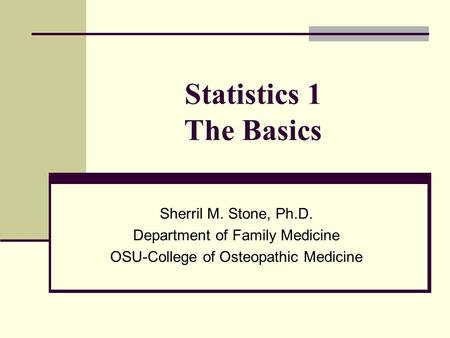 Statistics 1 The Basics Sherril M. Stone, Ph.D. Department of Family Medicine OSU-College of Osteopathic Medicine.
