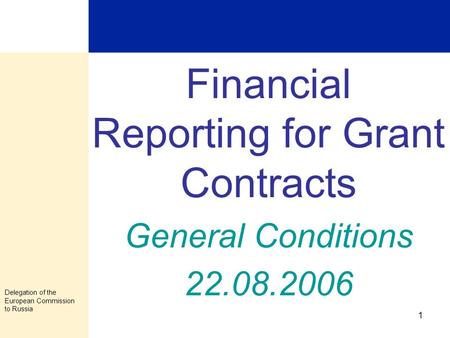 Delegation of the European Commission to Russia 1 Financial Reporting for Grant Contracts General Conditions 22.08.2006.