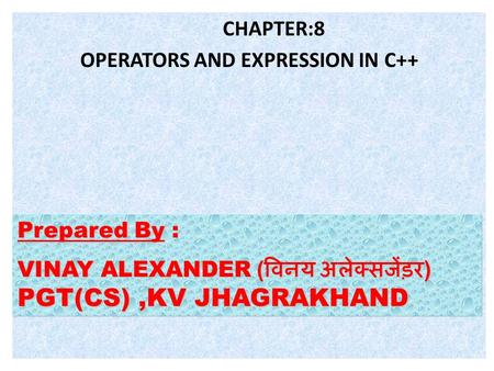 CHAPTER:8 OPERATORS AND EXPRESSION IN C++ Prepared By Prepared By : VINAY ALEXANDER ( विनय अलेक्सजेंड़र ) PGT(CS),KV JHAGRAKHAND.