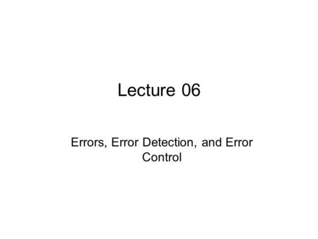 Lecture 06 Errors, Error Detection, and Error Control.