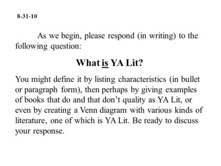 8-31-10 As we begin, please respond (in writing) to the following question: What is YA Lit? You might define it by listing characteristics (in bullet or.