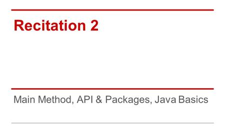 Recitation 2 Main Method, API & Packages, Java Basics.