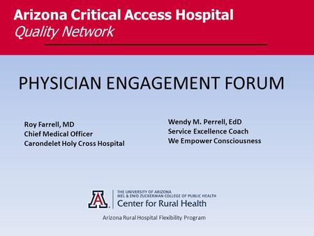 PHYSICIAN ENGAGEMENT FORUM Arizona Critical Access Hospital Quality Network Arizona Rural Hospital Flexibility Program Roy Farrell, MD Chief Medical Officer.