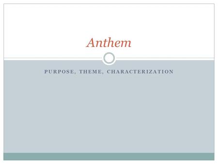 PURPOSE, THEME, CHARACTERIZATION Anthem. Purpose The reason behind the text. This is especially important for examining rhetoric. You cannot examine the.