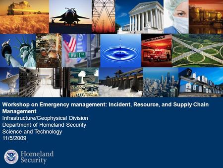Workshop on Emergency management: Incident, Resource, and Supply Chain Management Infrastructure/Geophysical Division Department of Homeland Security Science.