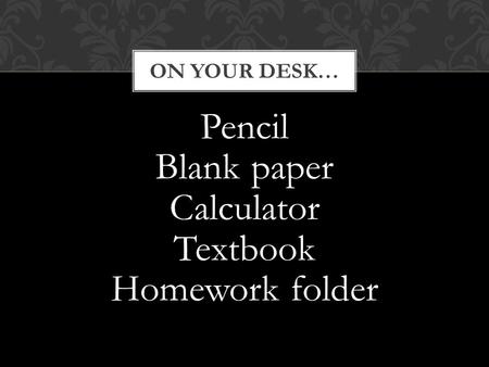 Pencil Blank paper Calculator Textbook Homework folder ON YOUR DESK…