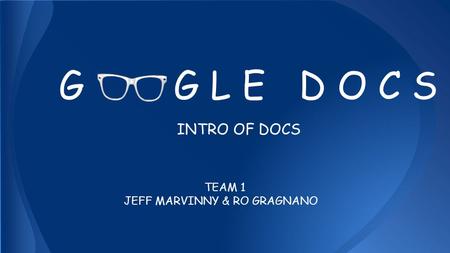 G G L E D O C S INTRO OF DOCS TEAM 1 JEFF MARVINNY & RO GRAGNANO.