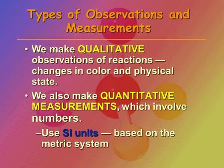 Types of Observations and Measurements We make QUALITATIVE observations of reactions — changes in color and physical state.We make QUALITATIVE observations.