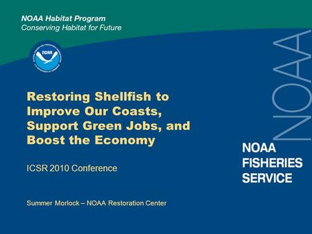 Restoring Shellfish to Improve Our Coasts, Support Green Jobs, and Boost the Economy ICSR 2010 Conference Summer Morlock – NOAA Restoration Center.