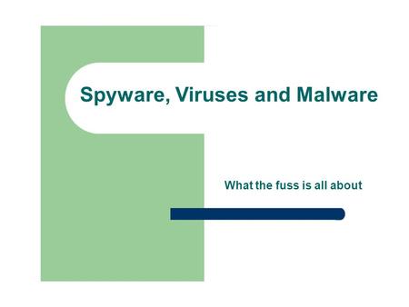 Spyware, Viruses and Malware What the fuss is all about.