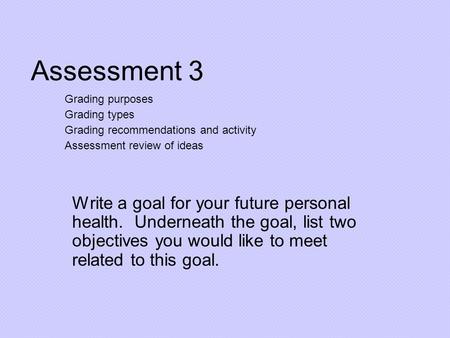 Assessment 3 Write a goal for your future personal health. Underneath the goal, list two objectives you would like to meet related to this goal. Grading.