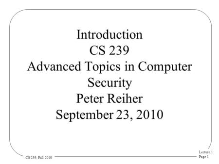Lecture 1 Page 1 CS 239, Fall 2010 Introduction CS 239 Advanced Topics in Computer Security Peter Reiher September 23, 2010.