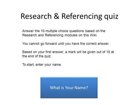 Research & Referencing quiz What is Your Name? Answer the 10 multiple choice questions based on the Research and Referencing modules on this Wiki. You.