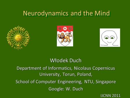 Neurodynamics and the Mind Włodek Duch Department of Informatics, Nicolaus Copernicus University, Torun, Poland, School of Computer Engineering, NTU, Singapore.