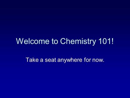 Welcome to Chemistry 101! Take a seat anywhere for now.