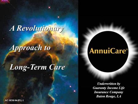 A Revolutionary Approach to Long-Term Care AC-SEM-04 (FL) 1 Underwritten by Guaranty Income Life Insurance Company Baton Rouge, LA.