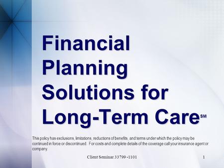 Client Seminar 33799 -11011 Financial Planning Solutions for Long-Term Care SM This policy has exclusions, limitations, reductions of benefits, and terms.