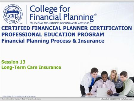 ©2015, College for Financial Planning, all rights reserved. Session 13 Long-Term Care Insurance CERTIFIED FINANCIAL PLANNER CERTIFICATION PROFESSIONAL.